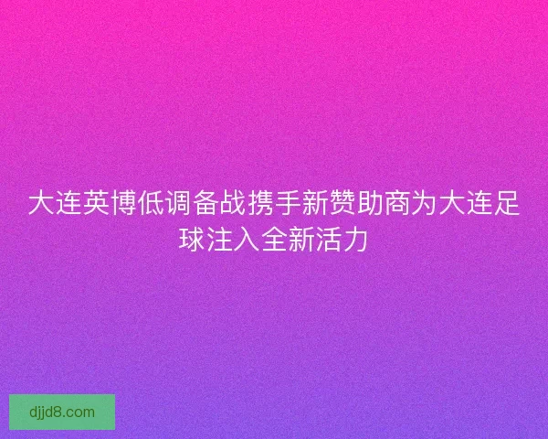 大连英博低调备战携手新赞助商为大连足球注入全新活力
