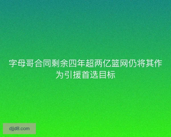 字母哥合同剩余四年超两亿篮网仍将其作为引援首选目标