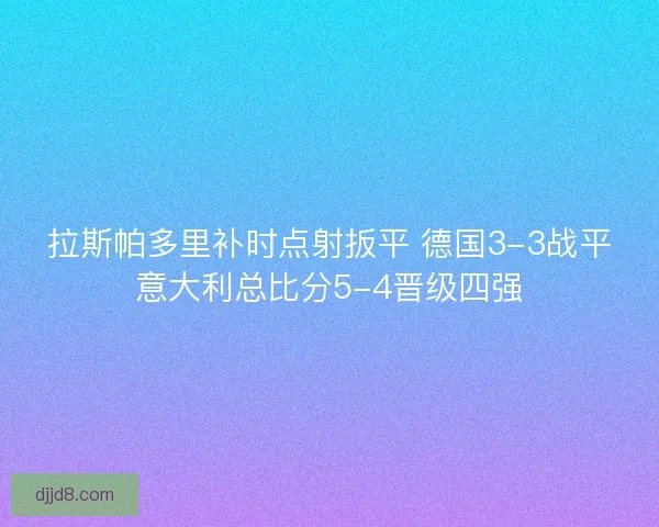 拉斯帕多里补时点射扳平 德国3-3战平意大利总比分5-4晋级四强