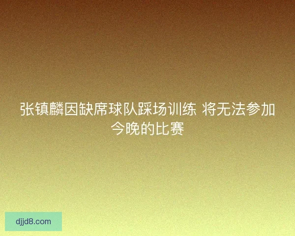 张镇麟因缺席球队踩场训练 将无法参加今晚的比赛