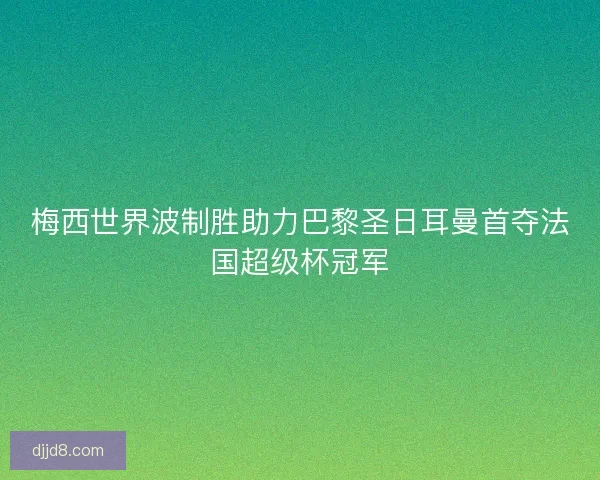 梅西世界波制胜助力巴黎圣日耳曼首夺法国超级杯冠军