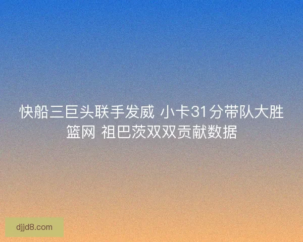 快船三巨头联手发威 小卡31分带队大胜篮网 祖巴茨双双贡献数据 快船三巨头联手发威 小卡31分带队大胜篮网 祖巴茨双双贡献数据