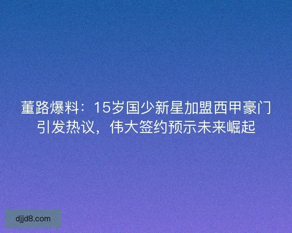 董路爆料：15岁国少新星加盟西甲豪门引发热议，伟大签约预示未来崛起