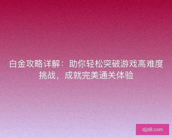 白金攻略详解：助你轻松突破游戏高难度挑战，成就完美通关体验