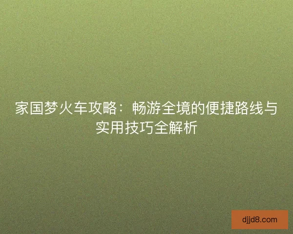 家国梦火车攻略:畅游全境的便捷路线与实用技巧全解析 家国梦火车攻略:畅游全境的便捷路线与实用技巧全解析