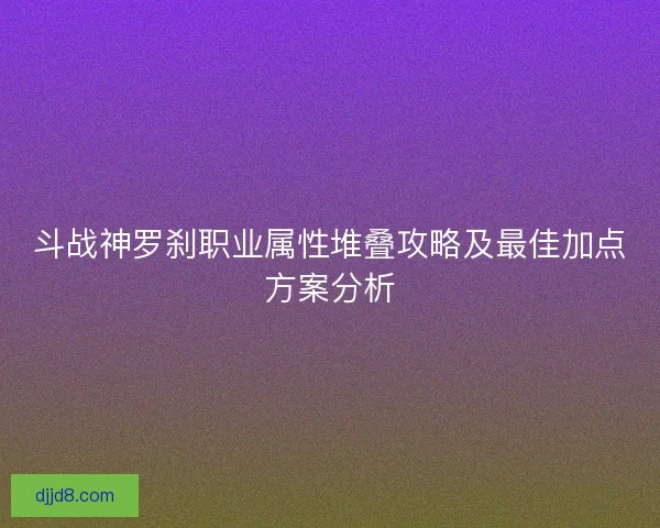 斗战神罗刹职业属性堆叠攻略及最佳加点方案分析 斗战神罗刹职业属性堆叠攻略及最佳加点方案分析