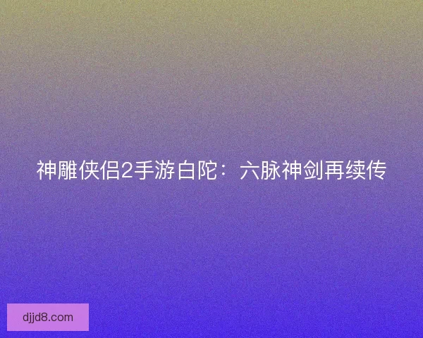 神雕侠侣2手游白陀：六脉神剑再续传