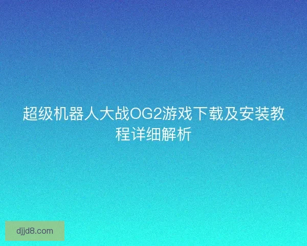 超级机器人大战OG2游戏下载及安装教程详细解析 超级机器人大战OG2游戏下载及安装教程详细解析