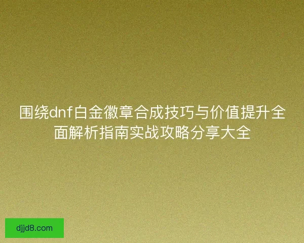 围绕dnf白金徽章合成技巧与价值提升全面解析指南实战攻略分享大全