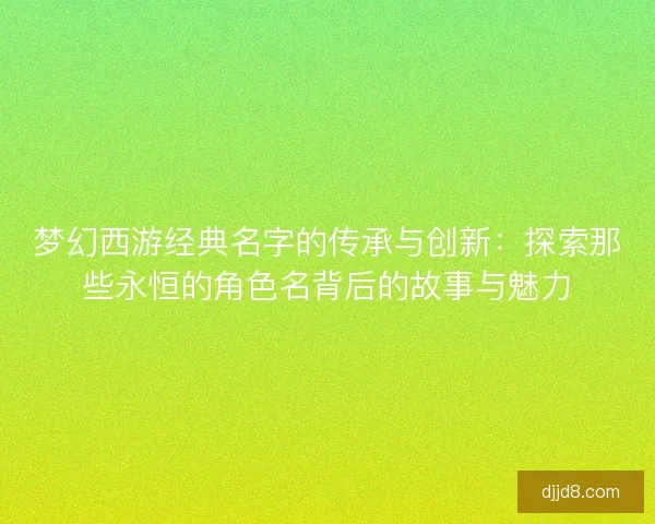 梦幻西游经典名字的传承与创新:探索那些永恒的角色名背后的故事与魅力 梦幻西游经典名字的传承与创新:探索那些永恒的角色名背后的故事与魅力