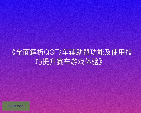 《全面解析QQ飞车辅助器功能及使用技巧提升赛车游戏体验》