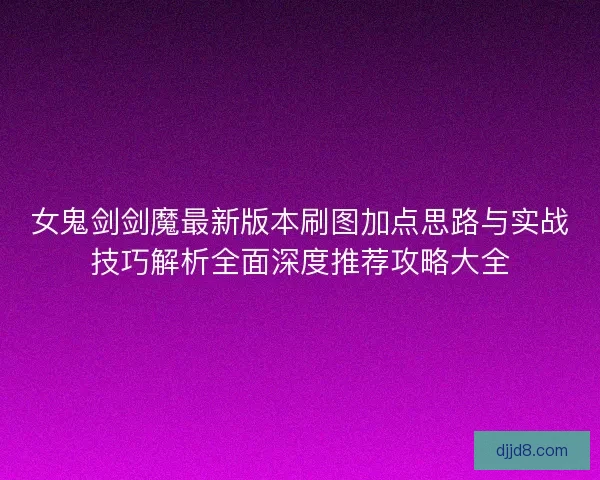 女鬼剑剑魔最新版本刷图加点思路与实战技巧解析全面深度推荐攻略大全