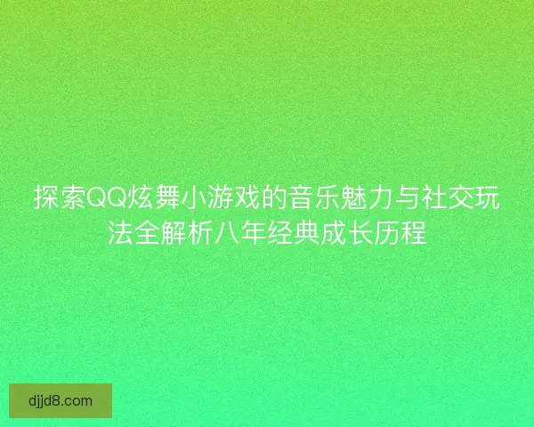 探索QQ炫舞小游戏的音乐魅力与社交玩法全解析八年经典成长历程 探索QQ炫舞小游戏的音乐魅力与社交玩法全解析八年经典成长历程