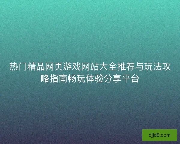 热门精品网页游戏网站大全推荐与玩法攻略指南畅玩体验分享平台 热门精品网页游戏网站大全推荐与玩法攻略指南畅玩体验分享平台