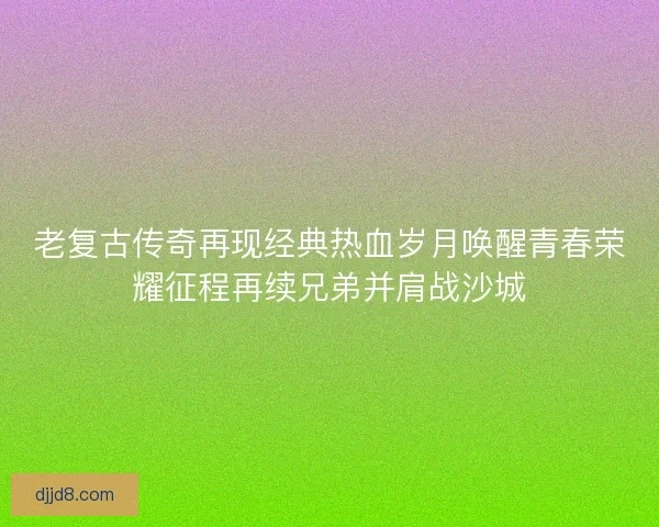 老复古传奇再现经典热血岁月唤醒青春荣耀征程再续兄弟并肩战沙城 老复古传奇再现经典热血岁月唤醒青春荣耀征程再续兄弟并肩战沙城
