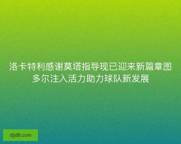 洛卡特利感谢莫塔指导现已迎来新篇章图多尔注入活力助力球队新发展 洛卡特利感谢莫塔指导现已迎来新篇章图多尔注入活力助力球队新发展