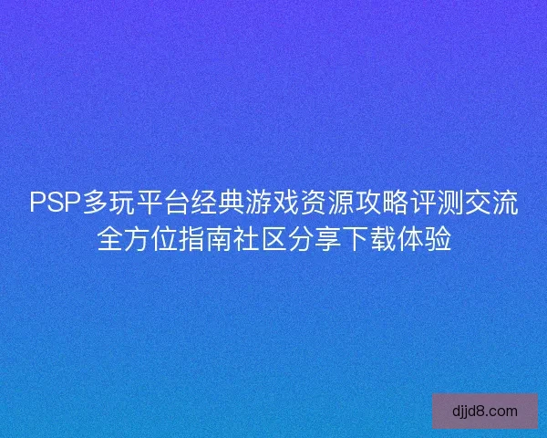PSP多玩平台经典游戏资源攻略评测交流全方位指南社区分享下载体验