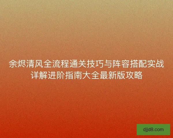 余烬清风全流程通关技巧与阵容搭配实战详解进阶指南大全最新版攻略 余烬清风全流程通关技巧与阵容搭配实战详解进阶指南大全最新版攻略