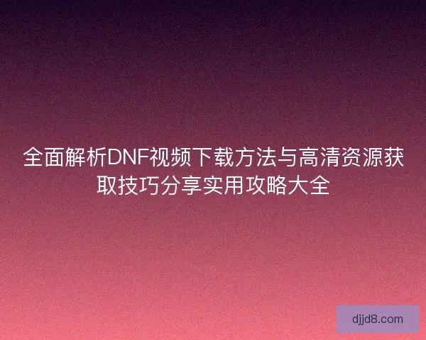 全面解析DNF视频下载方法与高清资源获取技巧分享实用攻略大全 全面解析DNF视频下载方法与高清资源获取技巧分享实用攻略大全
