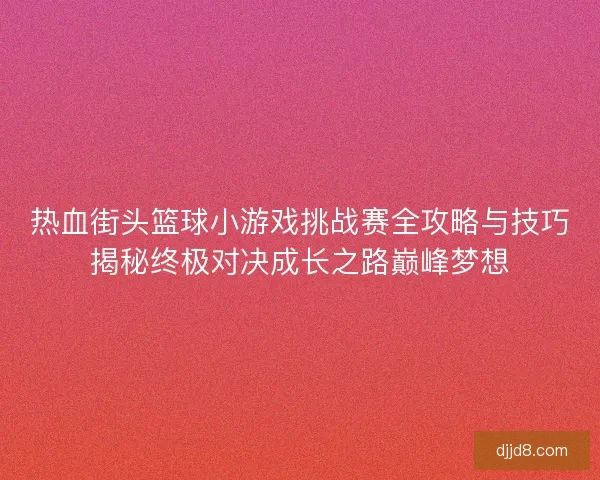热血街头篮球小游戏挑战赛全攻略与技巧揭秘终极对决成长之路巅峰梦想 热血街头篮球小游戏挑战赛全攻略与技巧揭秘终极对决成长之路巅峰梦想