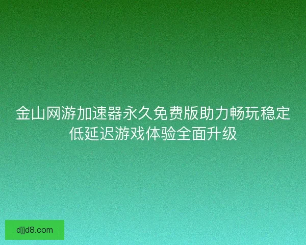 金山网游加速器永久免费版助力畅玩稳定低延迟游戏体验全面升级 金山网游加速器永久免费版助力畅玩稳定低延迟游戏体验全面升级