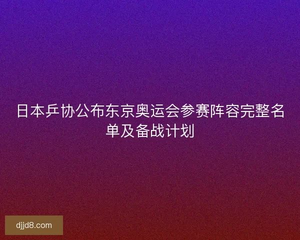 日本乒协公布东京奥运会参赛阵容完整名单及备战计划 日本乒协公布东京奥运会参赛阵容完整名单及备战计划