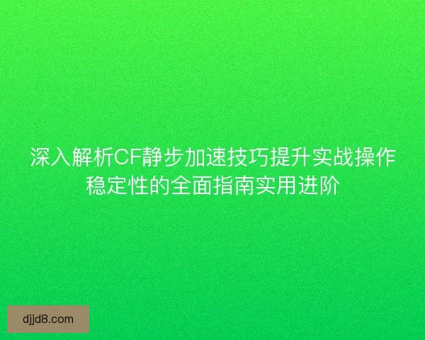 深入解析CF静步加速技巧提升实战操作稳定性的全面指南实用进阶 深入解析CF静步加速技巧提升实战操作稳定性的全面指南实用进阶