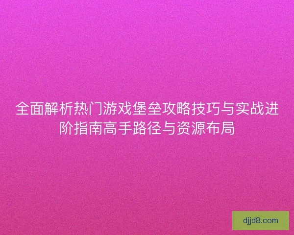 全面解析热门游戏堡垒攻略技巧与实战进阶指南高手路径与资源布局