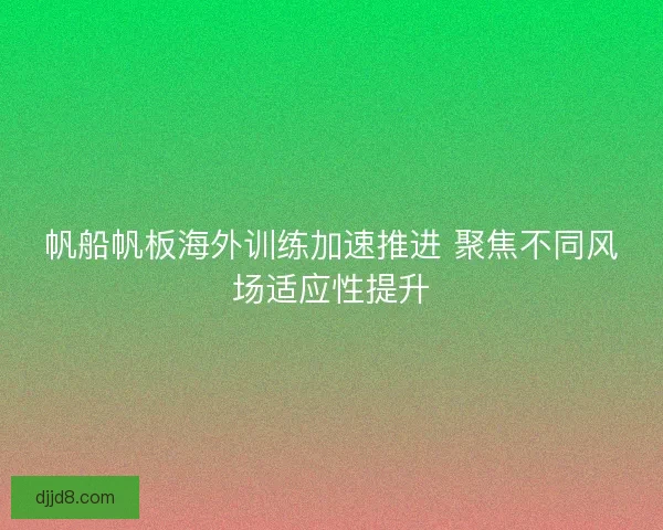帆船帆板海外训练加速推进 聚焦不同风场适应性提升