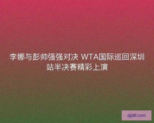 李娜与彭帅强强对决 WTA国际巡回深圳站半决赛精彩上演 李娜与彭帅强强对决 WTA国际巡回深圳站半决赛精彩上演