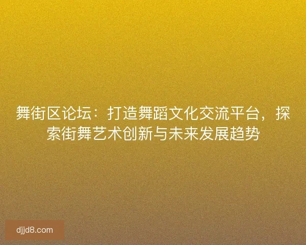 舞街区论坛:打造舞蹈文化交流平台,探索街舞艺术创新与未来发展趋势 舞街区论坛:打造舞蹈文化交流平台,探索街舞艺术创新与未来发展趋势