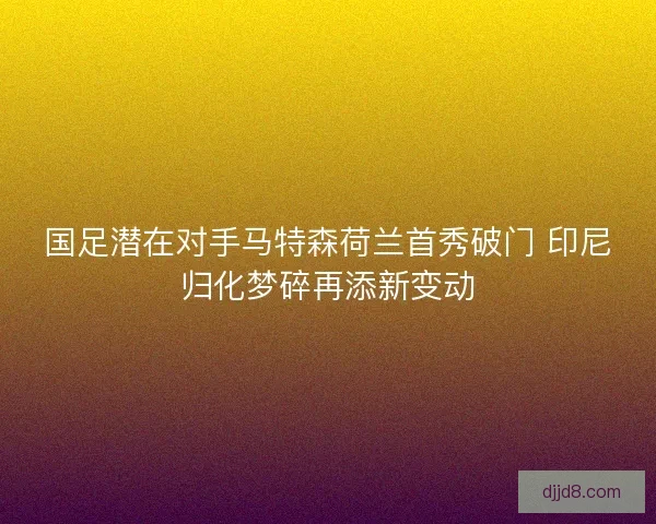 国足潜在对手马特森荷兰首秀破门 印尼归化梦碎再添新变动