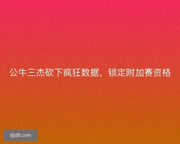 公牛三杰砍下疯狂数据,锁定附加赛资格 公牛三杰砍下疯狂数据,锁定附加赛资格