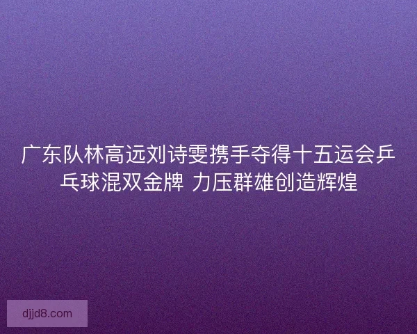 广东队林高远刘诗雯携手夺得十五运会乒乓球混双金牌 力压群雄创造辉煌 广东队林高远刘诗雯携手夺得十五运会乒乓球混双金牌 力压群雄创造辉煌