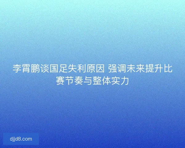 李霄鹏谈国足失利原因 强调未来提升比赛节奏与整体实力 李霄鹏谈国足失利原因 强调未来提升比赛节奏与整体实力