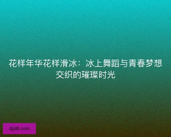 花样年华花样滑冰：冰上舞蹈与青春梦想交织的璀璨时光