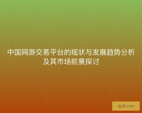 中国网游交易平台的现状与发展趋势分析及其市场前景探讨 中国网游交易平台的现状与发展趋势分析及其市场前景探讨