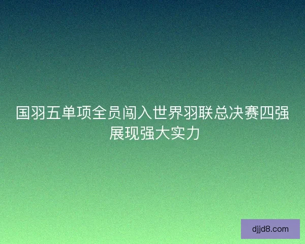 国羽五单项全员闯入世界羽联总决赛四强 展现强大实力 国羽五单项全员闯入世界羽联总决赛四强 展现强大实力