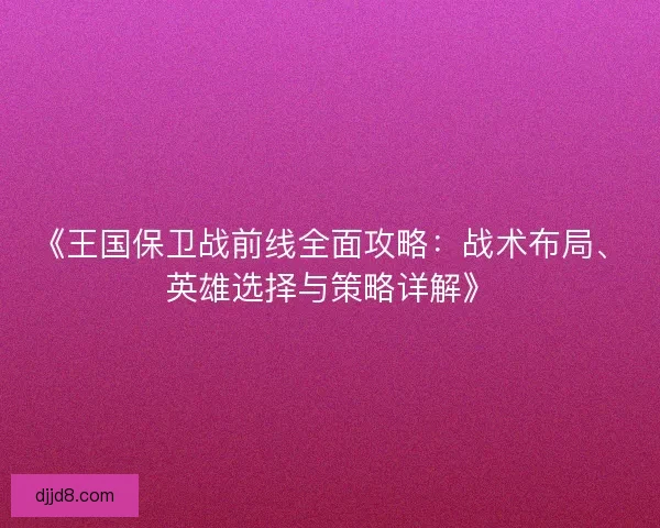 《王国保卫战前线全面攻略：战术布局、英雄选择与策略详解》