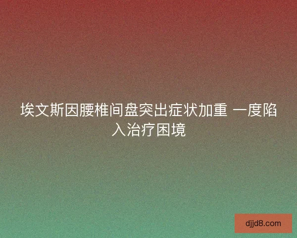 埃文斯因腰椎间盘突出症状加重 一度陷入治疗困境