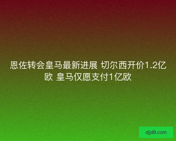 恩佐转会皇马最新进展 切尔西开价1.2亿欧 皇马仅愿支付1亿欧