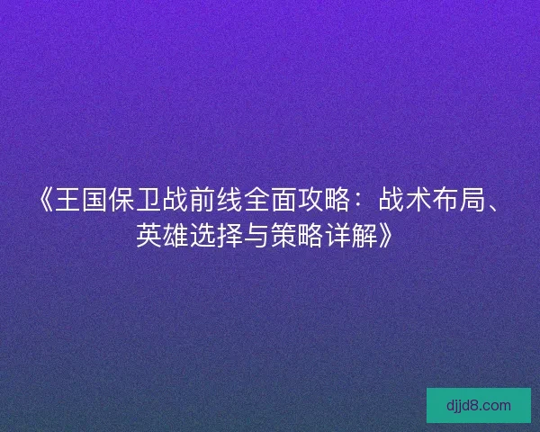 《王国保卫战前线全面攻略：战术布局、英雄选择与策略详解》