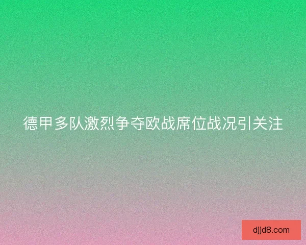 德甲多队激烈争夺欧战席位战况引关注 德甲多队激烈争夺欧战席位战况引关注