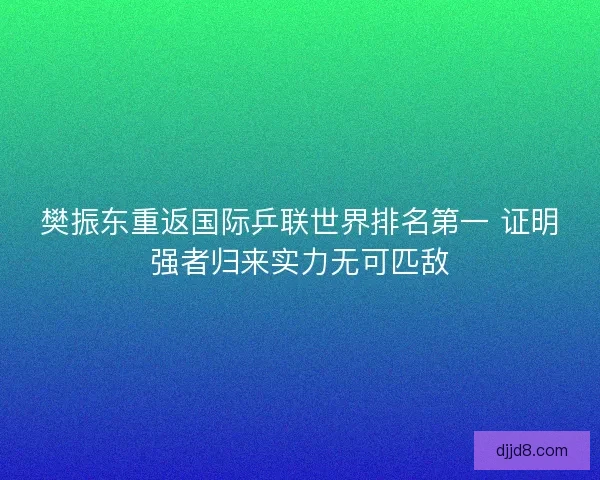 樊振东重返国际乒联世界排名第一 证明强者归来实力无可匹敌 樊振东重返国际乒联世界排名第一 证明强者归来实力无可匹敌