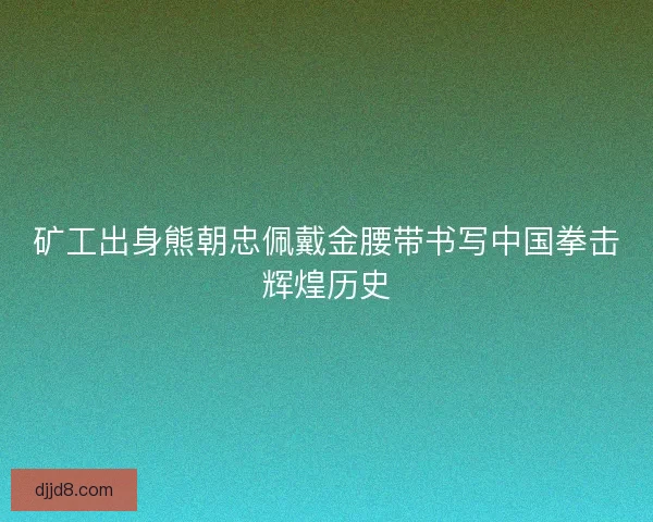 矿工出身熊朝忠佩戴金腰带书写中国拳击辉煌历史